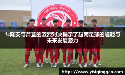 fc隆安与芹苴的激烈对决揭示了越南足球的崛起与未来发展潜力